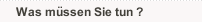 Was m&uuml;ssen Sie tun ?